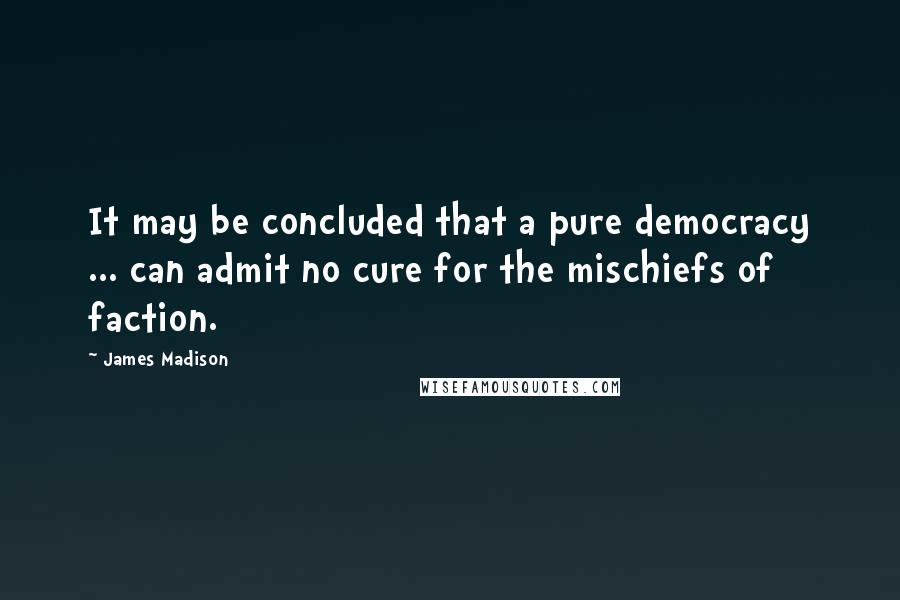 James Madison Quotes: It may be concluded that a pure democracy ... can admit no cure for the mischiefs of faction.