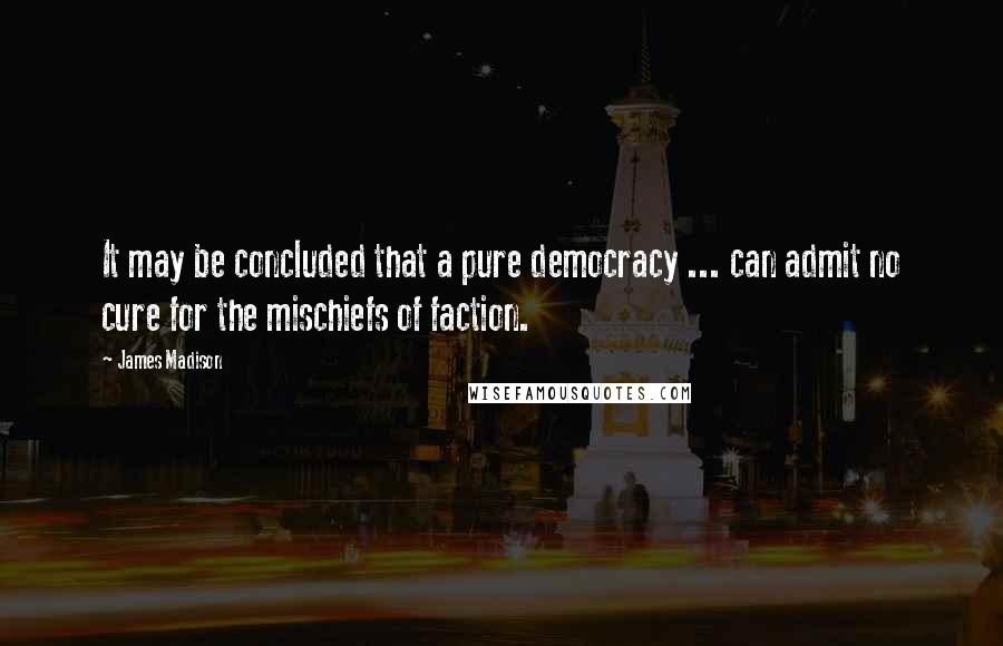 James Madison Quotes: It may be concluded that a pure democracy ... can admit no cure for the mischiefs of faction.