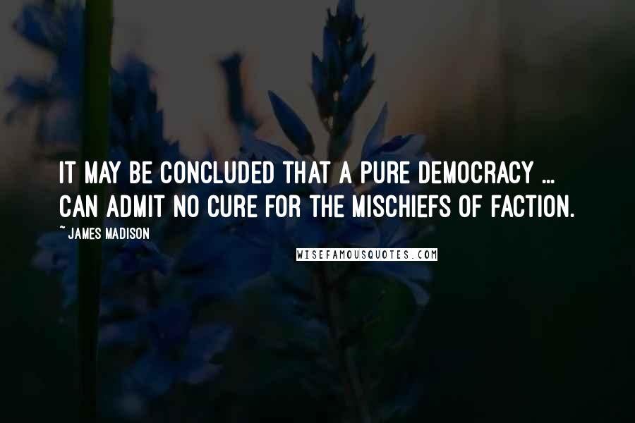 James Madison Quotes: It may be concluded that a pure democracy ... can admit no cure for the mischiefs of faction.