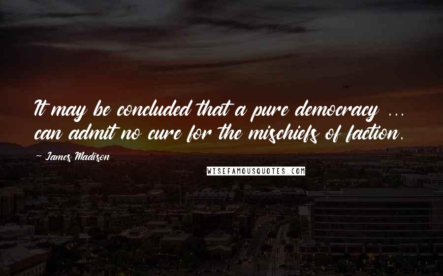 James Madison Quotes: It may be concluded that a pure democracy ... can admit no cure for the mischiefs of faction.