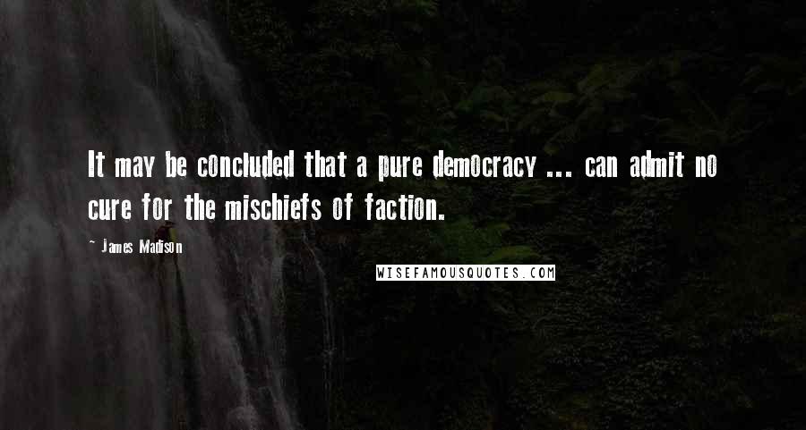 James Madison Quotes: It may be concluded that a pure democracy ... can admit no cure for the mischiefs of faction.