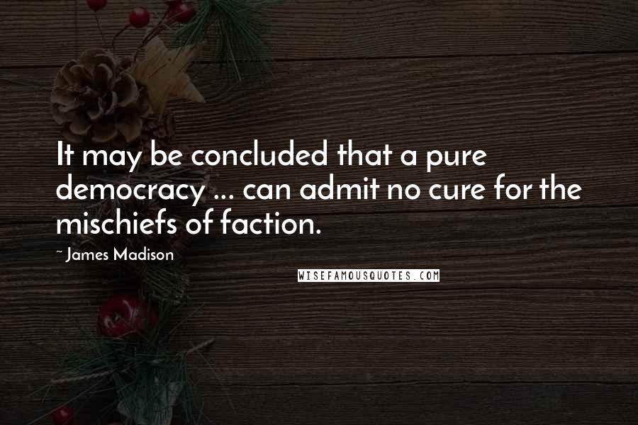 James Madison Quotes: It may be concluded that a pure democracy ... can admit no cure for the mischiefs of faction.