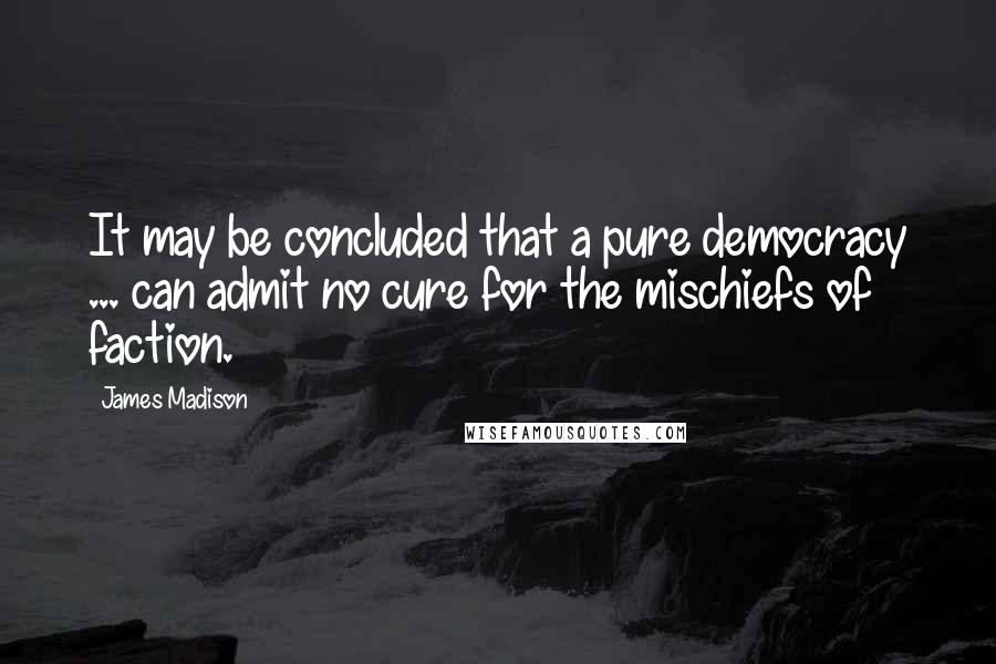 James Madison Quotes: It may be concluded that a pure democracy ... can admit no cure for the mischiefs of faction.