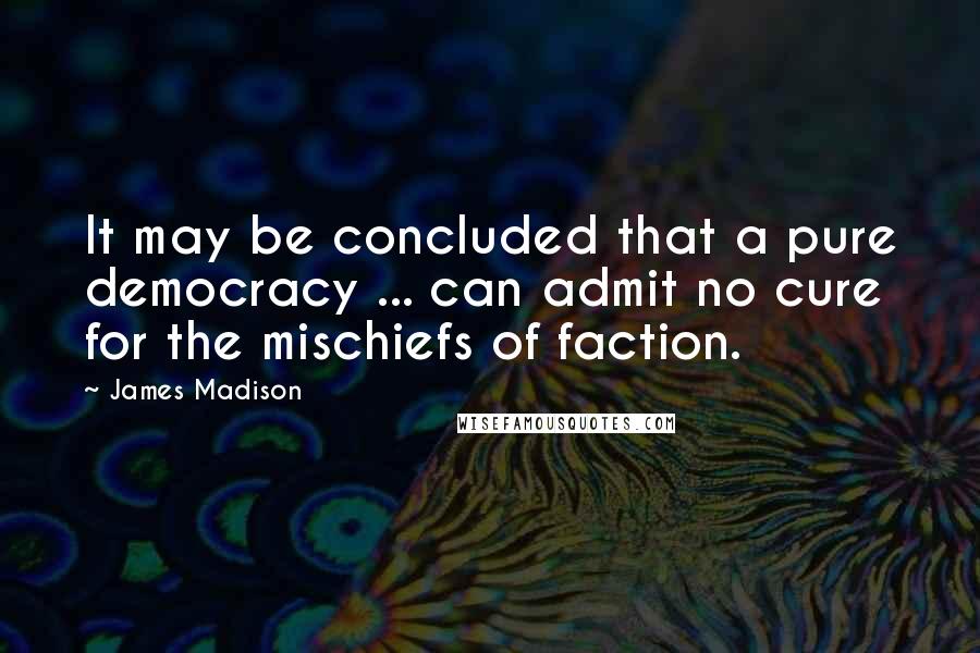 James Madison Quotes: It may be concluded that a pure democracy ... can admit no cure for the mischiefs of faction.