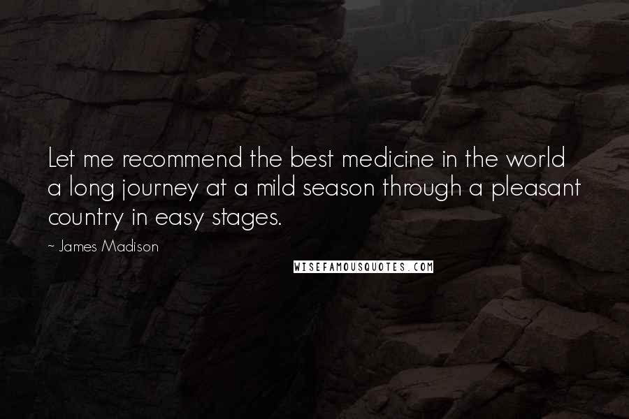 James Madison Quotes: Let me recommend the best medicine in the world a long journey at a mild season through a pleasant country in easy stages.