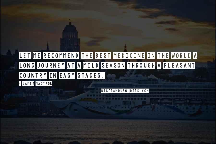 James Madison Quotes: Let me recommend the best medicine in the world a long journey at a mild season through a pleasant country in easy stages.