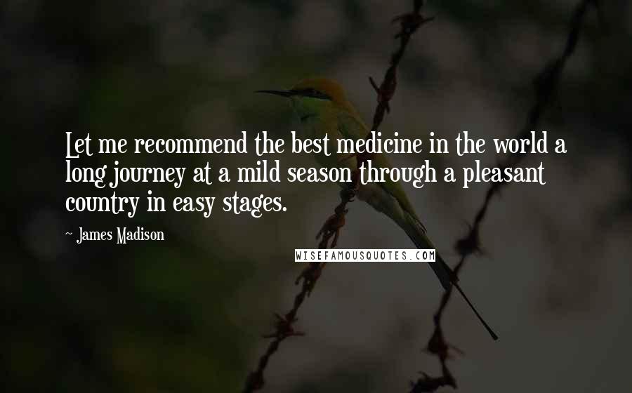 James Madison Quotes: Let me recommend the best medicine in the world a long journey at a mild season through a pleasant country in easy stages.