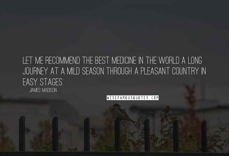 James Madison Quotes: Let me recommend the best medicine in the world a long journey at a mild season through a pleasant country in easy stages.