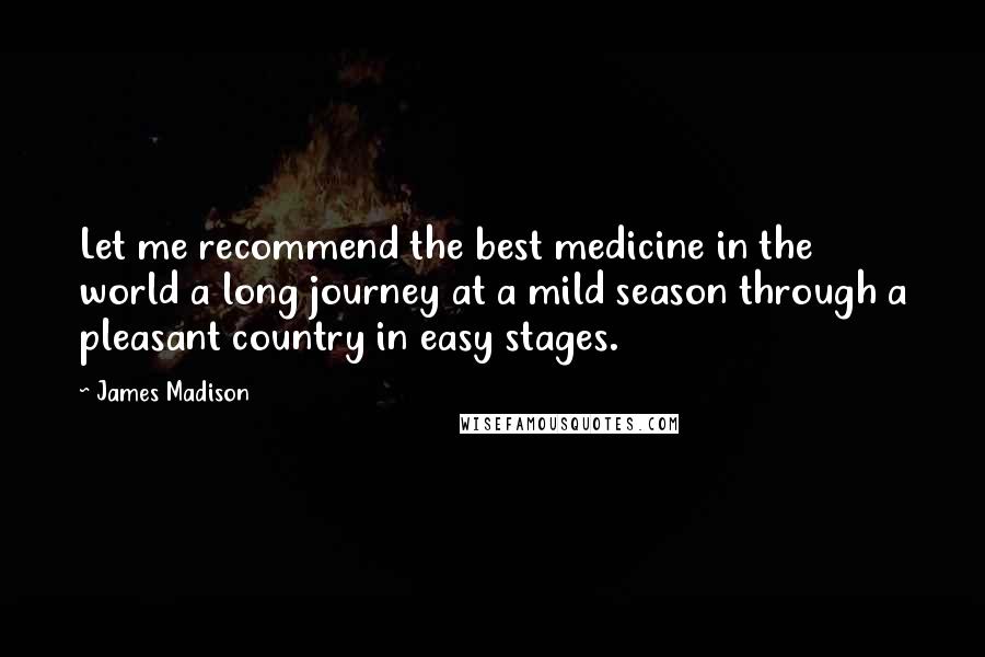 James Madison Quotes: Let me recommend the best medicine in the world a long journey at a mild season through a pleasant country in easy stages.