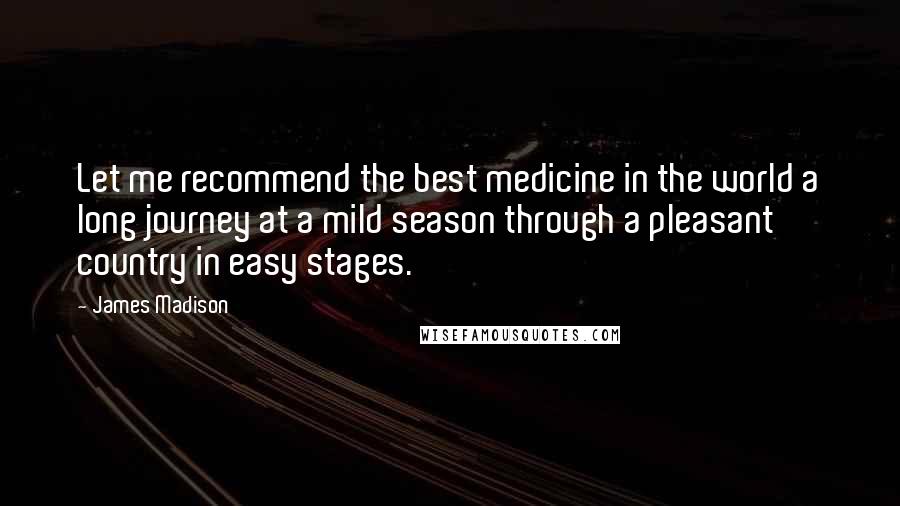 James Madison Quotes: Let me recommend the best medicine in the world a long journey at a mild season through a pleasant country in easy stages.