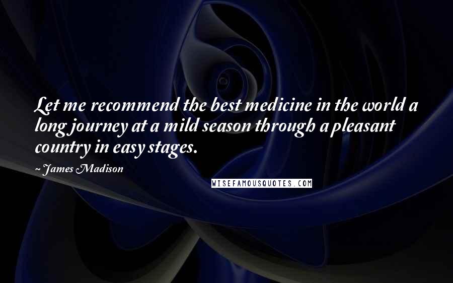 James Madison Quotes: Let me recommend the best medicine in the world a long journey at a mild season through a pleasant country in easy stages.