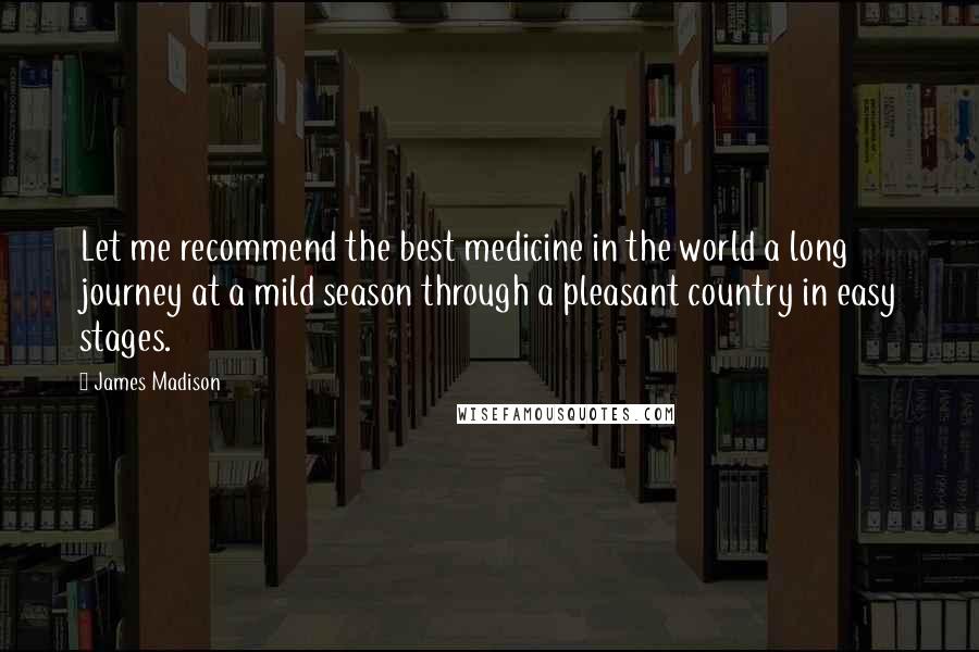 James Madison Quotes: Let me recommend the best medicine in the world a long journey at a mild season through a pleasant country in easy stages.