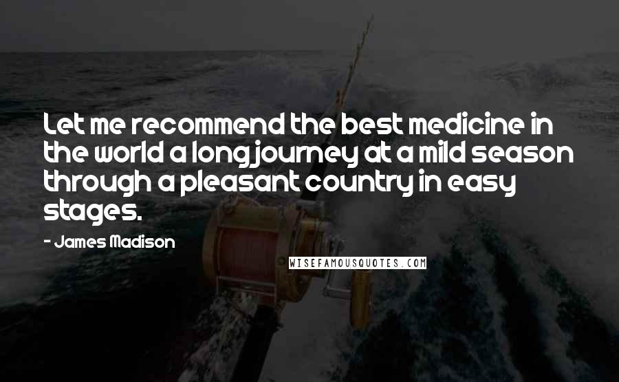 James Madison Quotes: Let me recommend the best medicine in the world a long journey at a mild season through a pleasant country in easy stages.