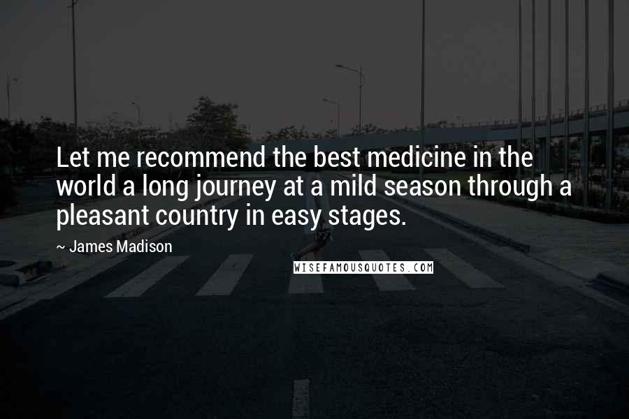 James Madison Quotes: Let me recommend the best medicine in the world a long journey at a mild season through a pleasant country in easy stages.