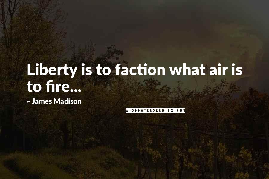 James Madison Quotes: Liberty is to faction what air is to fire...