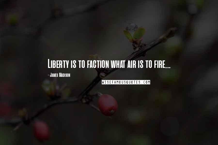 James Madison Quotes: Liberty is to faction what air is to fire...
