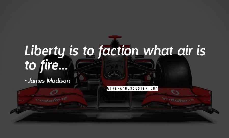 James Madison Quotes: Liberty is to faction what air is to fire...