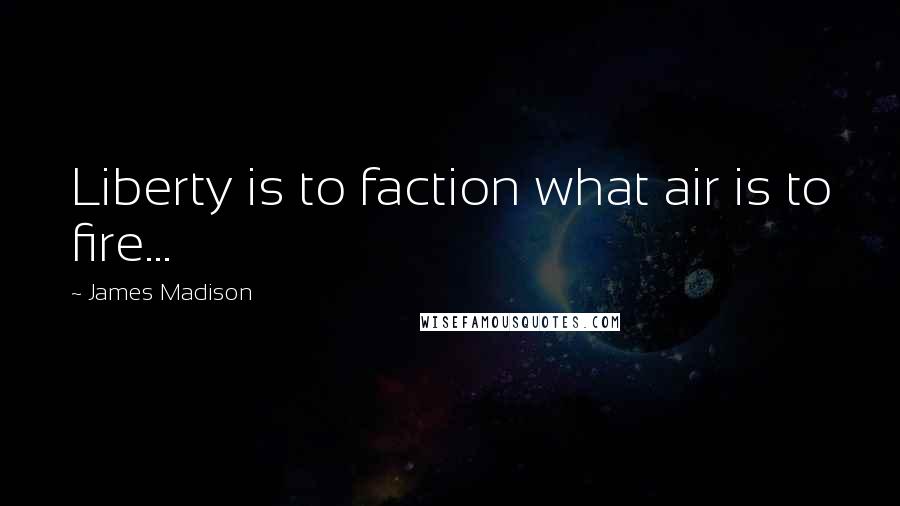 James Madison Quotes: Liberty is to faction what air is to fire...