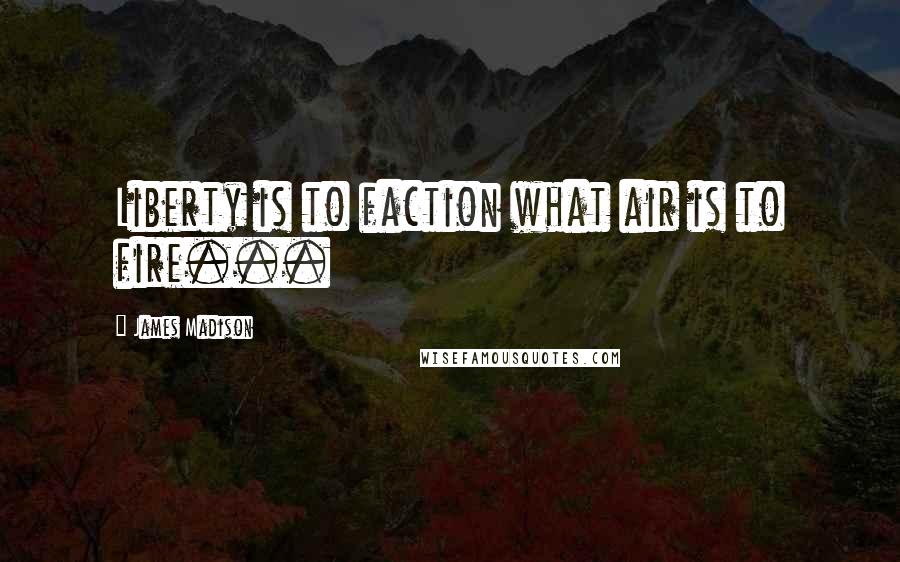 James Madison Quotes: Liberty is to faction what air is to fire...