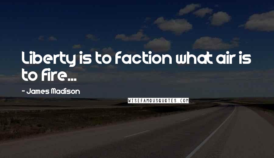 James Madison Quotes: Liberty is to faction what air is to fire...