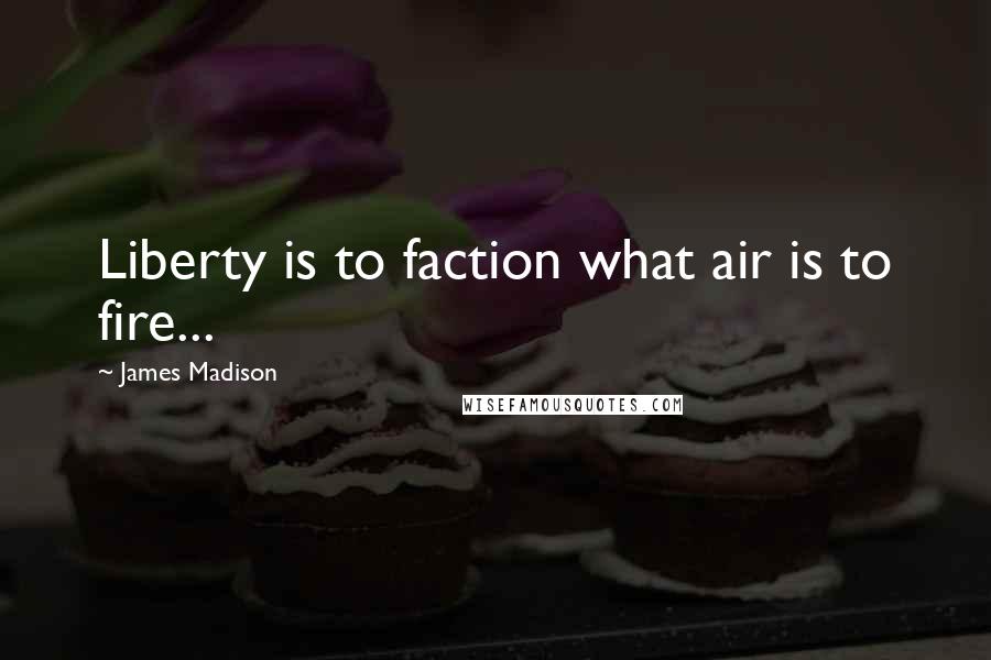 James Madison Quotes: Liberty is to faction what air is to fire...