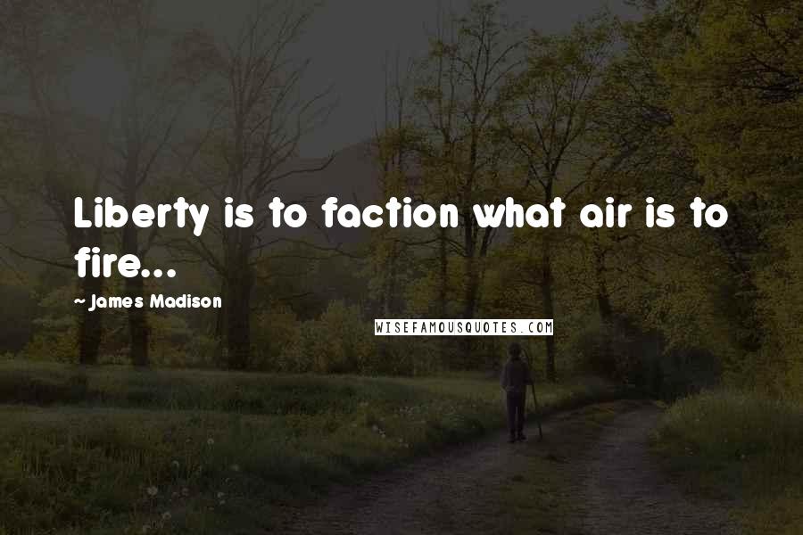 James Madison Quotes: Liberty is to faction what air is to fire...