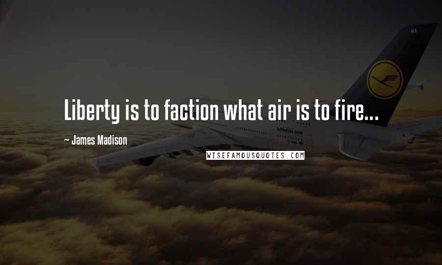 James Madison Quotes: Liberty is to faction what air is to fire...