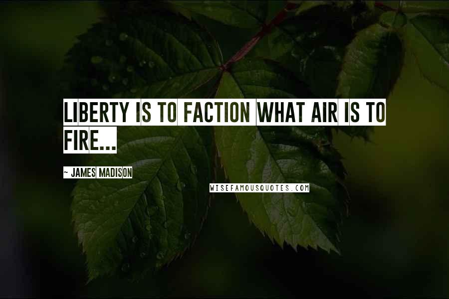 James Madison Quotes: Liberty is to faction what air is to fire...