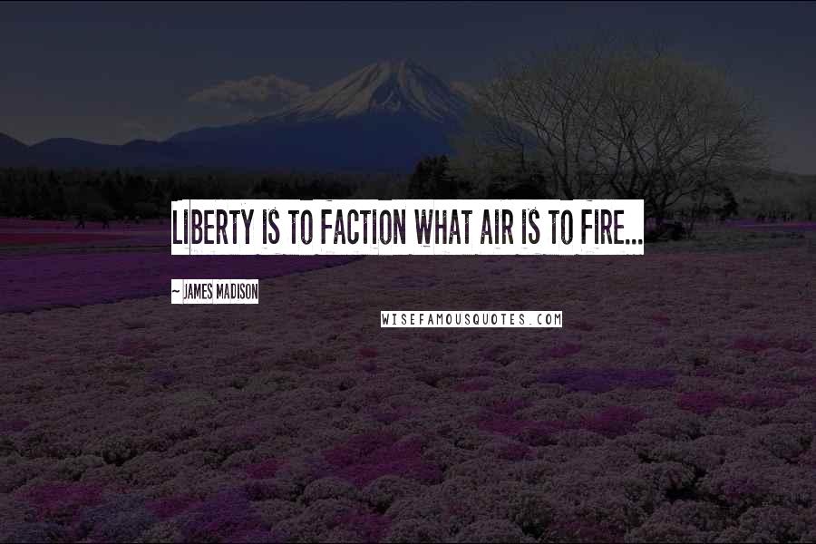 James Madison Quotes: Liberty is to faction what air is to fire...