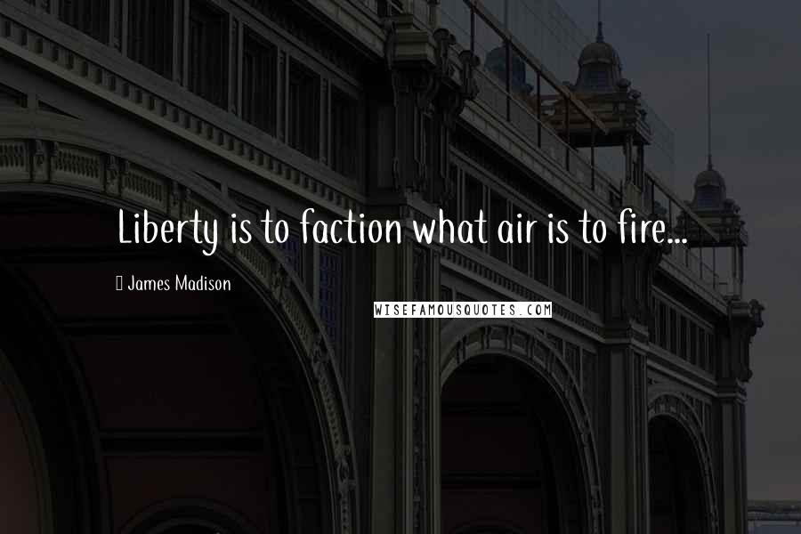 James Madison Quotes: Liberty is to faction what air is to fire...