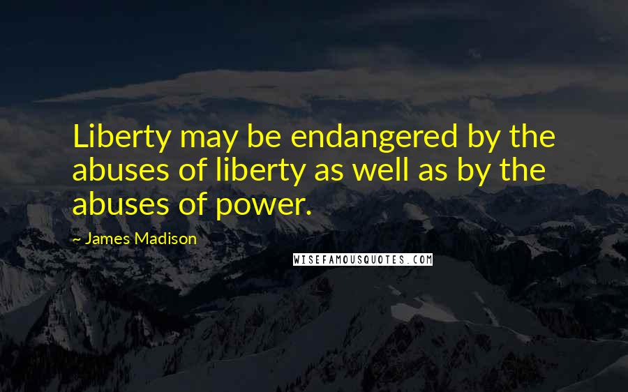 James Madison Quotes: Liberty may be endangered by the abuses of liberty as well as by the abuses of power.