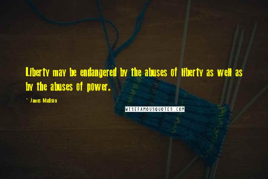James Madison Quotes: Liberty may be endangered by the abuses of liberty as well as by the abuses of power.