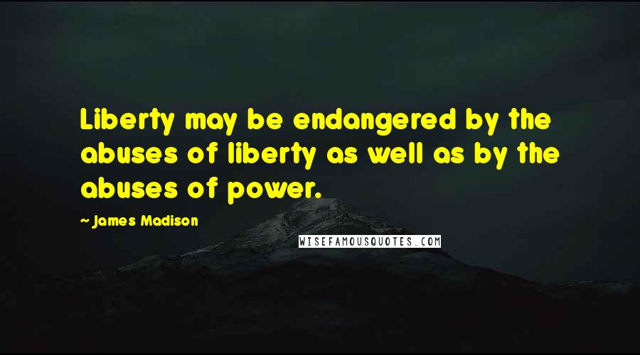 James Madison Quotes: Liberty may be endangered by the abuses of liberty as well as by the abuses of power.