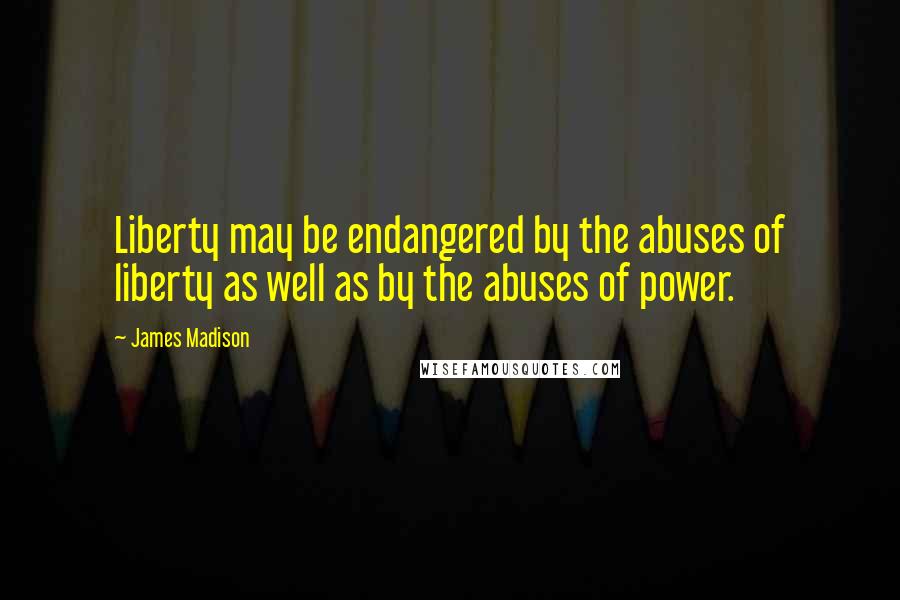 James Madison Quotes: Liberty may be endangered by the abuses of liberty as well as by the abuses of power.