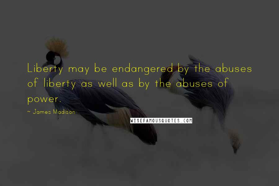 James Madison Quotes: Liberty may be endangered by the abuses of liberty as well as by the abuses of power.