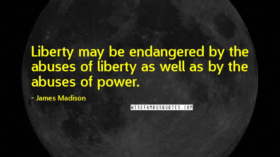 James Madison Quotes: Liberty may be endangered by the abuses of liberty as well as by the abuses of power.