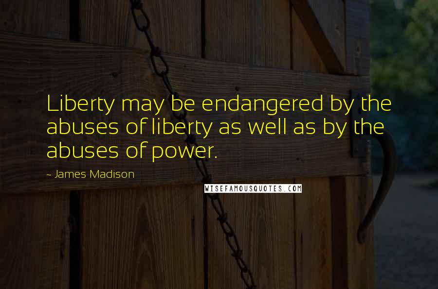 James Madison Quotes: Liberty may be endangered by the abuses of liberty as well as by the abuses of power.