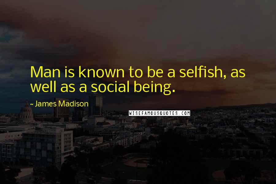 James Madison Quotes: Man is known to be a selfish, as well as a social being.