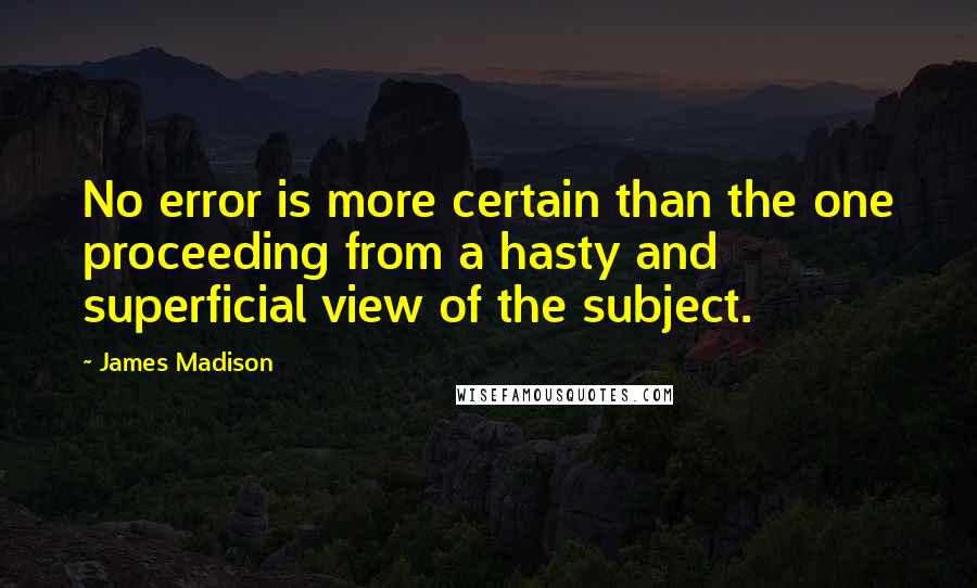 James Madison Quotes: No error is more certain than the one proceeding from a hasty and superficial view of the subject.