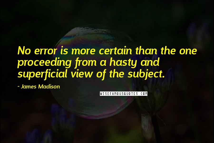 James Madison Quotes: No error is more certain than the one proceeding from a hasty and superficial view of the subject.