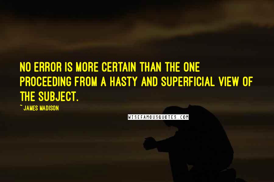 James Madison Quotes: No error is more certain than the one proceeding from a hasty and superficial view of the subject.