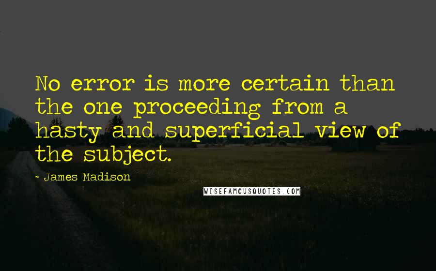 James Madison Quotes: No error is more certain than the one proceeding from a hasty and superficial view of the subject.