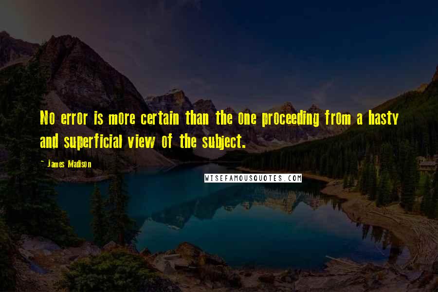 James Madison Quotes: No error is more certain than the one proceeding from a hasty and superficial view of the subject.