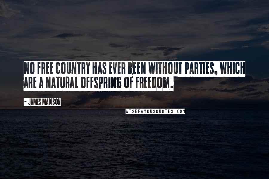 James Madison Quotes: No free country has ever been without Parties, which are a natural offspring of freedom.