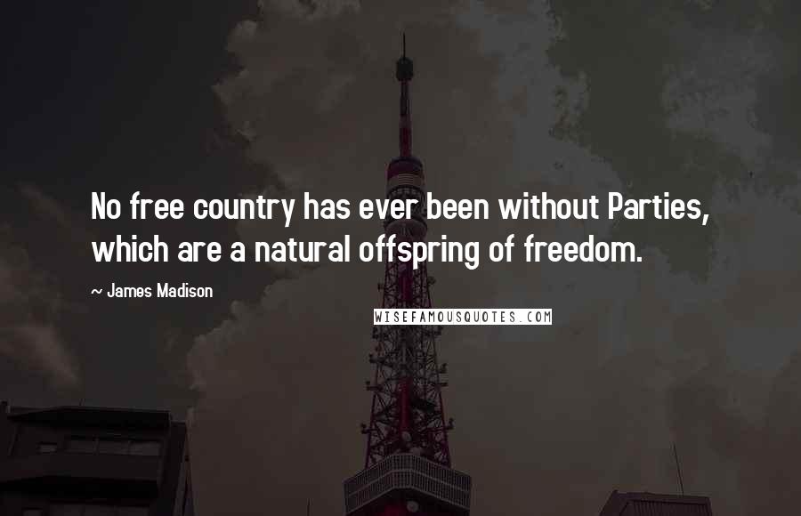 James Madison Quotes: No free country has ever been without Parties, which are a natural offspring of freedom.