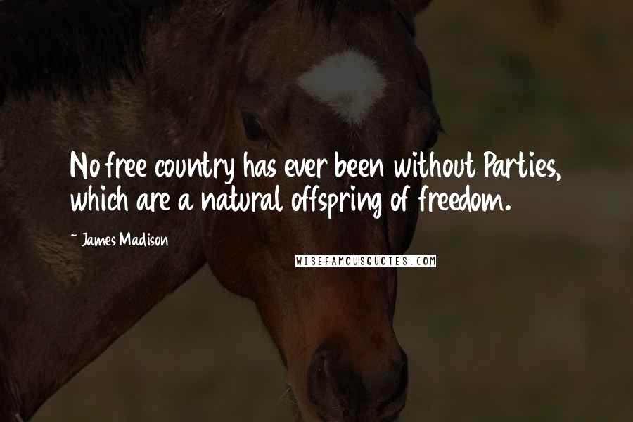 James Madison Quotes: No free country has ever been without Parties, which are a natural offspring of freedom.