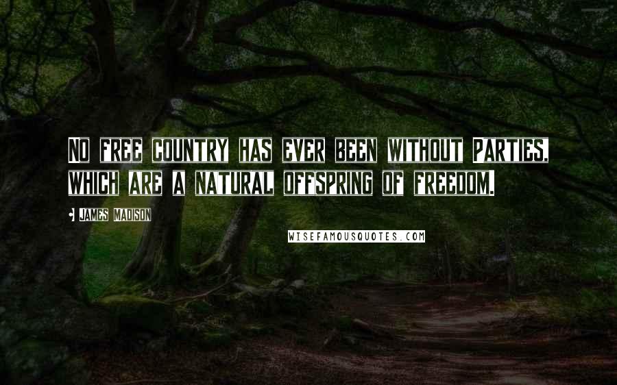James Madison Quotes: No free country has ever been without Parties, which are a natural offspring of freedom.