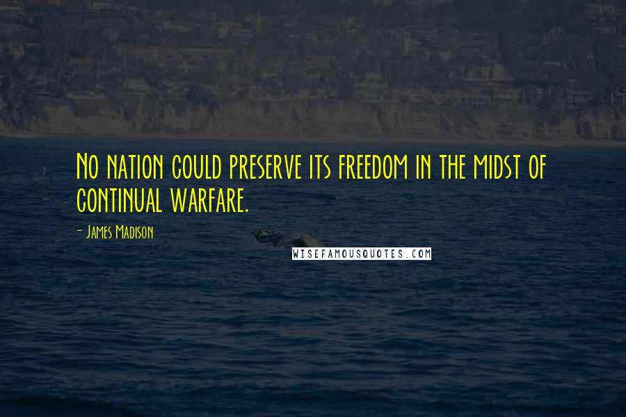 James Madison Quotes: No nation could preserve its freedom in the midst of continual warfare.