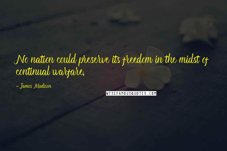 James Madison Quotes: No nation could preserve its freedom in the midst of continual warfare.