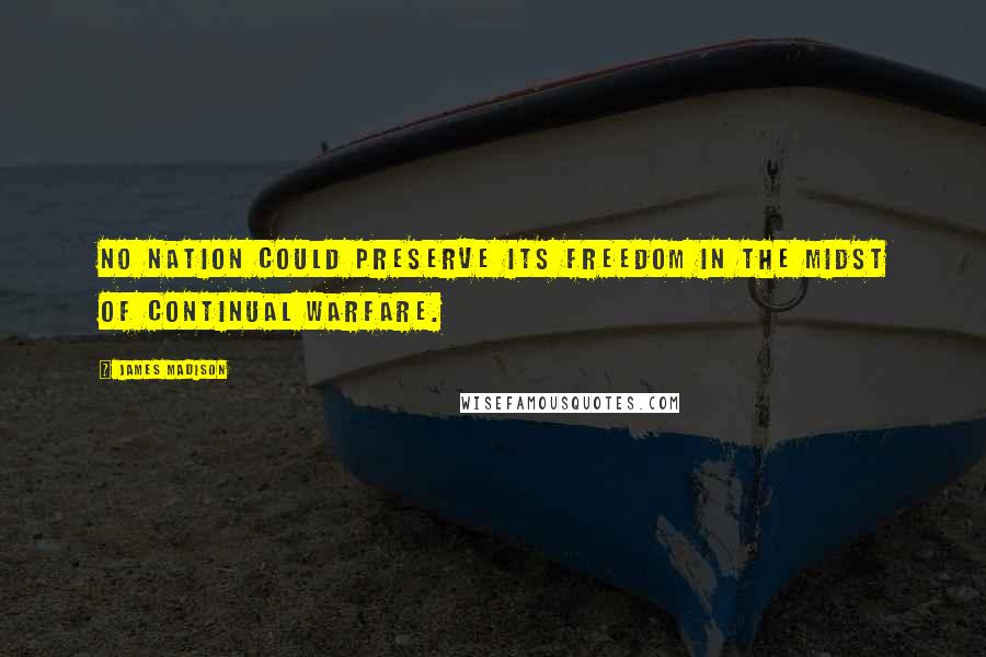 James Madison Quotes: No nation could preserve its freedom in the midst of continual warfare.